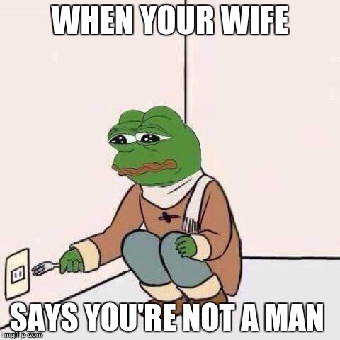 fork pepe | WHEN YOUR WIFE; SAYS YOU'RE NOT A MAN | image tagged in fork pepe | made w/ Imgflip meme maker