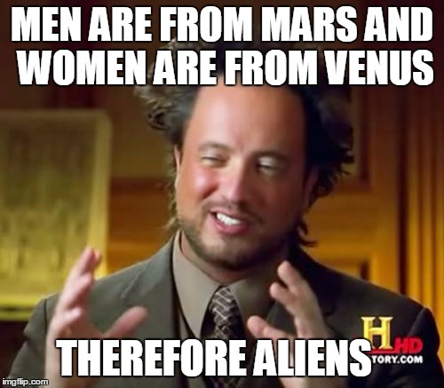 Ancient Aliens Meme | MEN ARE FROM MARS AND WOMEN ARE FROM VENUS; THEREFORE ALIENS | image tagged in memes,ancient aliens | made w/ Imgflip meme maker