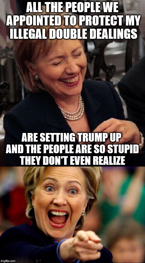 Bad Pun Hillary | ALL THE PEOPLE WE APPOINTED TO PROTECT MY ILLEGAL DOUBLE DEALINGS ARE SETTING TRUMP UP AND THE PEOPLE ARE SO STUPID THEY DON'T EVEN REALIZE | image tagged in bad pun hillary | made w/ Imgflip meme maker