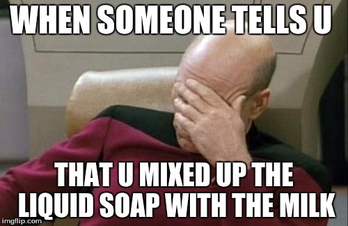 Captain Picard Facepalm Meme | WHEN SOMEONE TELLS U; THAT U MIXED UP THE LIQUID SOAP WITH THE MILK | image tagged in memes,captain picard facepalm | made w/ Imgflip meme maker