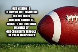 football field | OUR MISSION IS TO PROVIDE THE FOUNDATION FOR OUR YOUTH TO BE SELF-SUFFICIENT, EDUCATED AND CONFIDENT MEMBERS OF OUR COMMUNITY THROUGH THE USE OF TEAM SPORTS. | image tagged in football field | made w/ Imgflip meme maker