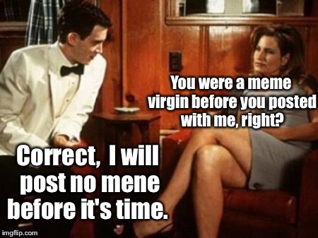 You were a meme virgin before you posted with me, right? Correct,  I will post no mene before it's time. | made w/ Imgflip meme maker