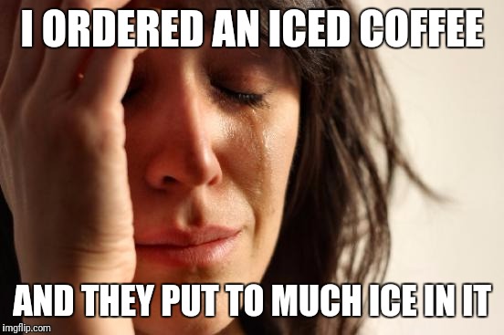 First World Problems Meme | I ORDERED AN ICED COFFEE; AND THEY PUT TO MUCH ICE IN IT | image tagged in memes,first world problems | made w/ Imgflip meme maker