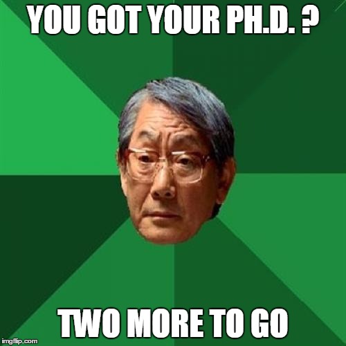 High Expectations Asian Father | YOU GOT YOUR PH.D. ? TWO MORE TO GO | image tagged in memes,high expectations asian father | made w/ Imgflip meme maker