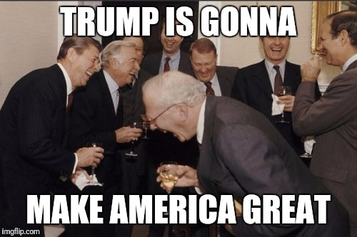 Laughing Men In Suits Meme | TRUMP IS GONNA; MAKE AMERICA GREAT | image tagged in memes,laughing men in suits | made w/ Imgflip meme maker