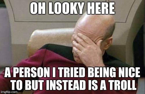 Captain Picard Facepalm Meme | OH LOOKY HERE A PERSON I TRIED BEING NICE TO BUT INSTEAD IS A TROLL | image tagged in memes,captain picard facepalm | made w/ Imgflip meme maker
