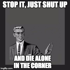 Kill Yourself Guy Meme | STOP IT, JUST SHUT UP; AND DIE ALONE IN THE CORNER | image tagged in memes,kill yourself guy | made w/ Imgflip meme maker