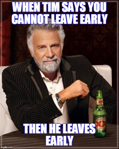 The Most Interesting Man In The World | WHEN TIM SAYS YOU CANNOT LEAVE EARLY; THEN HE LEAVES EARLY | image tagged in memes,the most interesting man in the world | made w/ Imgflip meme maker