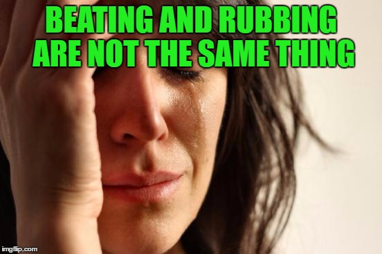 First World Problems Meme | BEATING AND RUBBING ARE NOT THE SAME THING | image tagged in memes,first world problems | made w/ Imgflip meme maker