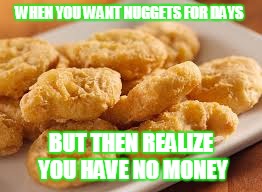 WHEN YOU WANT NUGGETS FOR DAYS; BUT THEN REALIZE YOU HAVE NO MONEY | image tagged in chicken nuggets | made w/ Imgflip meme maker