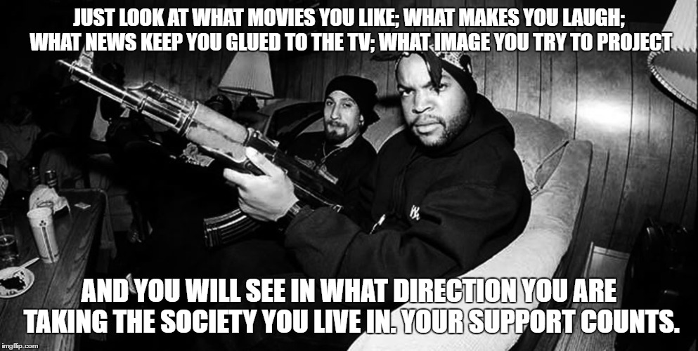 Violent Culture | JUST LOOK AT WHAT MOVIES YOU LIKE; WHAT MAKES YOU LAUGH; WHAT NEWS KEEP YOU GLUED TO THE TV; WHAT IMAGE YOU TRY TO PROJECT; AND YOU WILL SEE IN WHAT DIRECTION YOU ARE TAKING THE SOCIETY YOU LIVE IN. YOUR SUPPORT COUNTS. | image tagged in violence,culture,movies,guns,death,guiding | made w/ Imgflip meme maker