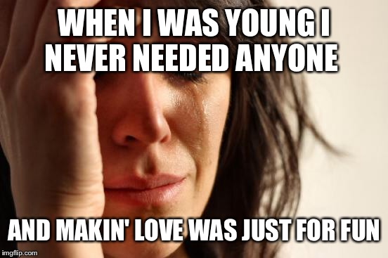 First World Problems Meme | WHEN I WAS YOUNG
I NEVER NEEDED ANYONE AND MAKIN' LOVE WAS JUST FOR FUN | image tagged in memes,first world problems | made w/ Imgflip meme maker