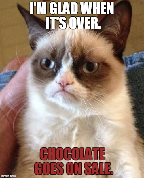 Grumpy Cat Meme | I'M GLAD WHEN IT'S OVER. CHOCOLATE GOES ON SALE. | image tagged in memes,grumpy cat | made w/ Imgflip meme maker