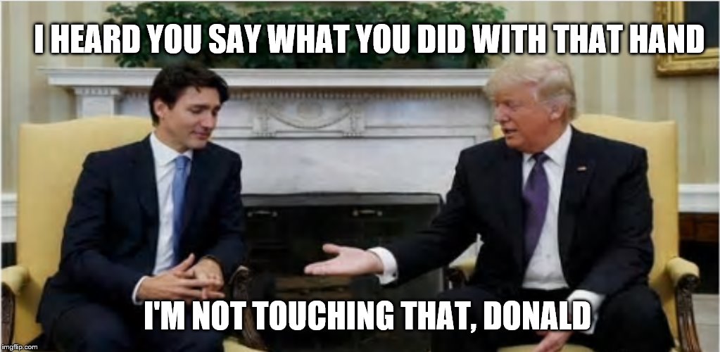 I HEARD YOU SAY WHAT YOU DID WITH THAT HAND; I'M NOT TOUCHING THAT, DONALD | image tagged in trump,trudeau,humor,political,donald trump,2016 presidential candidates | made w/ Imgflip meme maker
