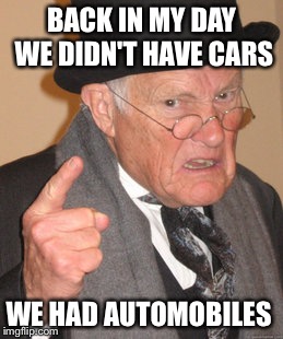 Back In My Day | BACK IN MY DAY WE DIDN'T HAVE CARS; WE HAD AUTOMOBILES | image tagged in memes,back in my day | made w/ Imgflip meme maker