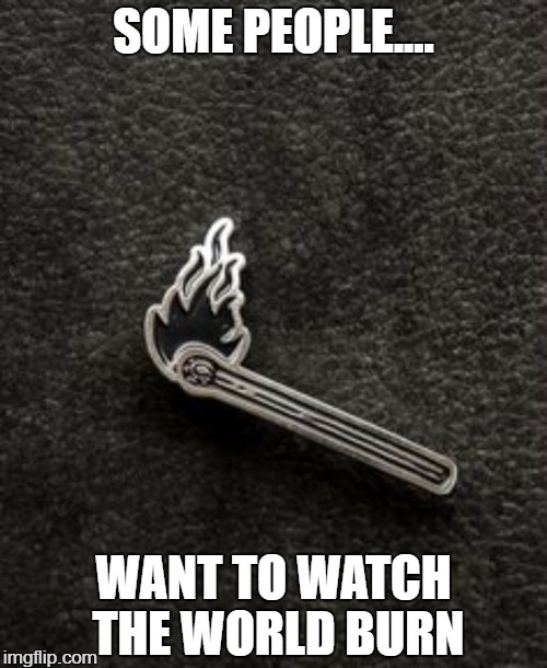 SOME PEOPLE.... WANT TO WATCH THE WORLD BURN | image tagged in burn | made w/ Imgflip meme maker