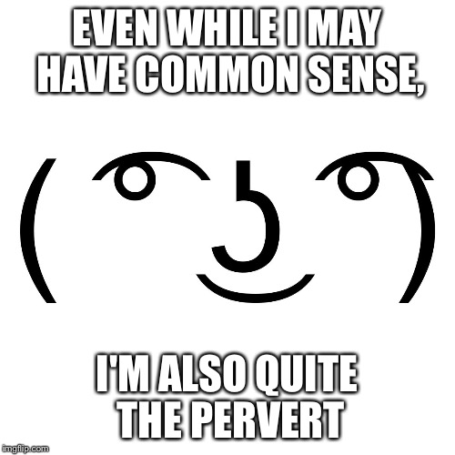 Lenny Face | EVEN WHILE I MAY HAVE COMMON SENSE, I'M ALSO QUITE THE PERVERT | image tagged in lenny face | made w/ Imgflip meme maker