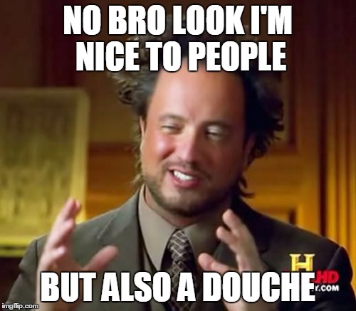 Ancient Aliens Meme | NO BRO LOOK I'M NICE TO PEOPLE BUT ALSO A DOUCHE | image tagged in memes,ancient aliens | made w/ Imgflip meme maker