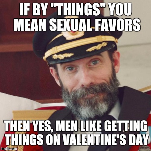 IF BY "THINGS" YOU MEAN SEXUAL FAVORS THEN YES, MEN LIKE GETTING THINGS ON VALENTINE'S DAY | made w/ Imgflip meme maker