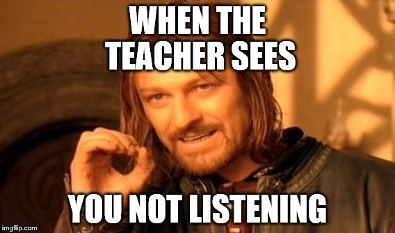 One Does Not Simply Meme |  WHEN THE TEACHER SEES; YOU NOT LISTENING | image tagged in memes,one does not simply | made w/ Imgflip meme maker