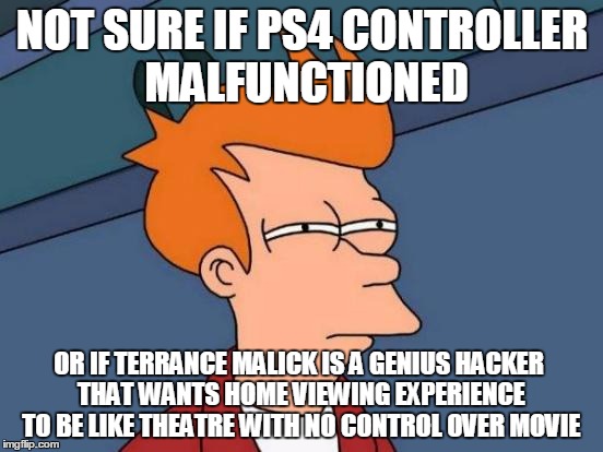 Futurama Fry Meme | NOT SURE IF PS4 CONTROLLER MALFUNCTIONED; OR IF TERRANCE MALICK IS A GENIUS HACKER THAT WANTS HOME VIEWING EXPERIENCE TO BE LIKE THEATRE WITH NO CONTROL OVER MOVIE | image tagged in memes,futurama fry | made w/ Imgflip meme maker