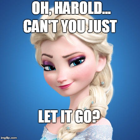 OH, HAROLD... LET IT GO? CAN'T YOU JUST | made w/ Imgflip meme maker