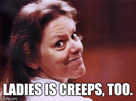 LADIES IS CREEPS, TOO. | image tagged in aileen wuornos,memes | made w/ Imgflip meme maker