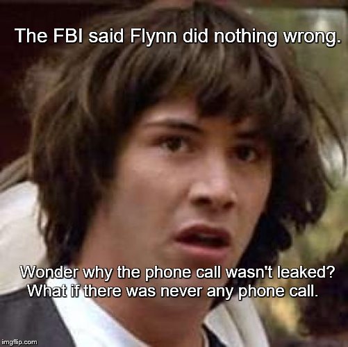 LEAKED CONSPIRACY | The FBI said Flynn did nothing wrong. Wonder why the phone call wasn't leaked? 
What if there was never any phone call. | image tagged in memes,conspiracy keanu | made w/ Imgflip meme maker