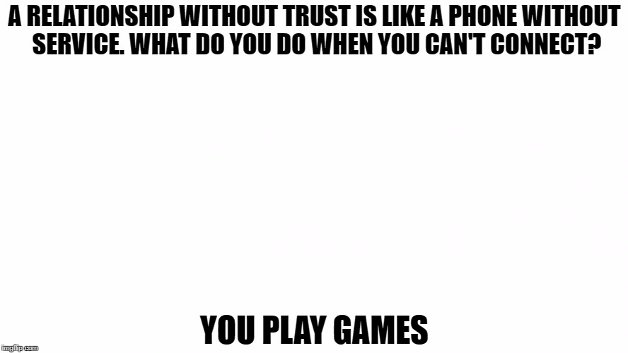 A RELATIONSHIP WITHOUT TRUST IS LIKE A PHONE WITHOUT SERVICE. WHAT DO YOU DO WHEN YOU CAN'T CONNECT? YOU PLAY GAMES | image tagged in phones without servic | made w/ Imgflip meme maker