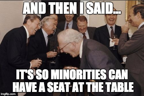 Laughing Men In Suits Meme | AND THEN I SAID... IT'S SO MINORITIES CAN HAVE A SEAT AT THE TABLE | image tagged in memes,laughing men in suits | made w/ Imgflip meme maker