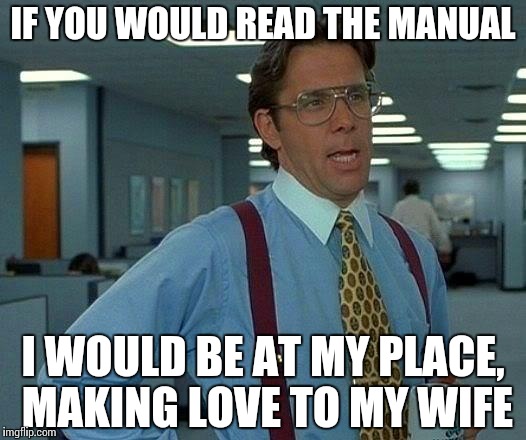 That Would Be Great | IF YOU WOULD READ THE MANUAL; I WOULD BE AT MY PLACE, MAKING LOVE TO MY WIFE | image tagged in memes,that would be great | made w/ Imgflip meme maker