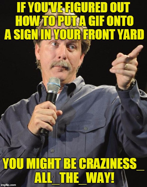 IF YOU'VE FIGURED OUT HOW TO PUT A GIF ONTO A SIGN IN YOUR FRONT YARD YOU MIGHT BE CRAZINESS_ ALL_THE_WAY! | made w/ Imgflip meme maker