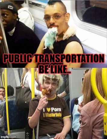 There's always someone! | PUBLIC TRANSPORTATION BE LIKE.. | image tagged in meme,funny,public transport,weird people,eating,that shirt | made w/ Imgflip meme maker