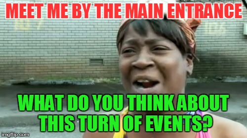 Should One Have Time For That.... | MEET ME BY THE MAIN ENTRANCE; WHAT DO YOU THINK ABOUT THIS TURN OF EVENTS? | image tagged in memes,aint nobody got time for that,cash me ousside how bow dah | made w/ Imgflip meme maker