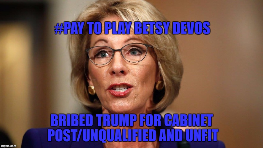 pay to play DeVos | #PAY TO PLAY BETSY DEVOS; BRIBED TRUMP FOR CABINET POST/UNQUALIFIED AND UNFIT | image tagged in pay to play | made w/ Imgflip meme maker