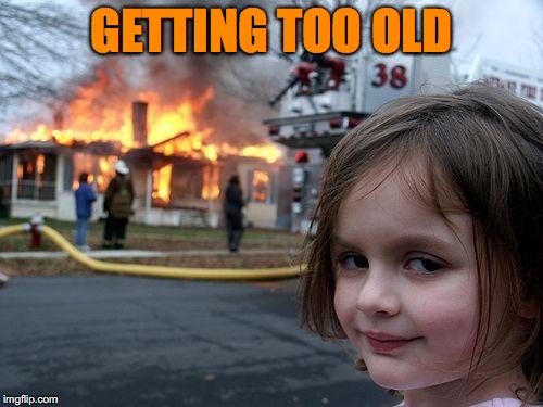 Disaster Girl Meme | GETTING TOO OLD | image tagged in memes,disaster girl | made w/ Imgflip meme maker