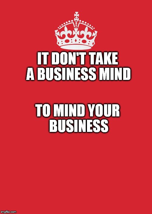 Keep Calm And Carry On Red Meme | IT DON'T TAKE A BUSINESS MIND; TO MIND YOUR BUSINESS | image tagged in memes,keep calm and carry on red | made w/ Imgflip meme maker