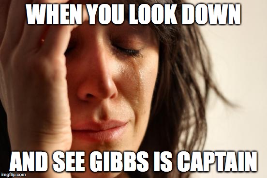 First World Problems | WHEN YOU LOOK DOWN; AND SEE GIBBS IS CAPTAIN | image tagged in memes,first world problems | made w/ Imgflip meme maker