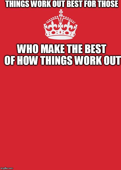 Keep Calm And Carry On Red Meme | THINGS WORK OUT BEST FOR THOSE; WHO MAKE THE BEST OF HOW THINGS WORK OUT | image tagged in memes,keep calm and carry on red | made w/ Imgflip meme maker