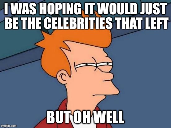 Futurama Fry Meme | I WAS HOPING IT WOULD JUST BE THE CELEBRITIES THAT LEFT BUT OH WELL | image tagged in memes,futurama fry | made w/ Imgflip meme maker