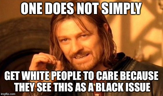 One Does Not Simply Meme | ONE DOES NOT SIMPLY GET WHITE PEOPLE TO CARE BECAUSE THEY SEE THIS AS A BLACK ISSUE | image tagged in memes,one does not simply | made w/ Imgflip meme maker