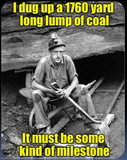 There are 1760 yards in a mile | I dug up a 1760 yard long lump of coal; It must be some kind of milestone | image tagged in miner,bad pun,memes | made w/ Imgflip meme maker