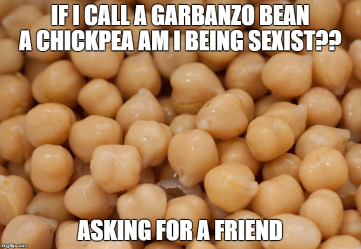 IF I CALL A GARBANZO BEAN A CHICKPEA AM I BEING SEXIST?? ASKING FOR A FRIEND | image tagged in chickpea,funny,chicks,sexist,funny memes | made w/ Imgflip meme maker