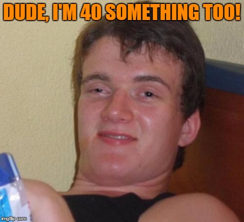 10 Guy Meme | DUDE, I'M 40 SOMETHING TOO! | image tagged in memes,10 guy | made w/ Imgflip meme maker