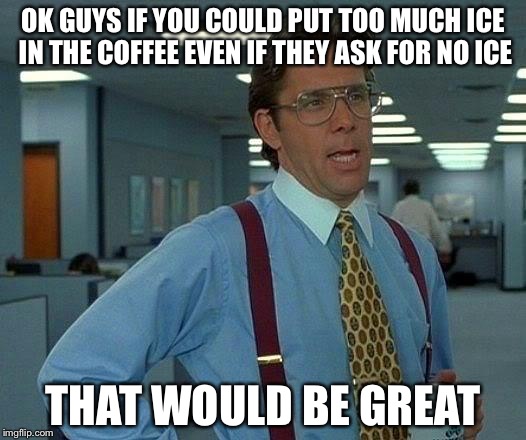 That Would Be Great Meme | OK GUYS IF YOU COULD PUT TOO MUCH ICE IN THE COFFEE EVEN IF THEY ASK FOR NO ICE THAT WOULD BE GREAT | image tagged in memes,that would be great | made w/ Imgflip meme maker