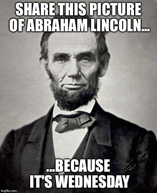 Abraham Lincoln | SHARE THIS PICTURE OF ABRAHAM LINCOLN... ...BECAUSE IT'S WEDNESDAY | image tagged in abraham lincoln | made w/ Imgflip meme maker