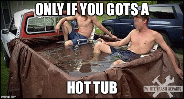 ONLY IF YOU GOTS A HOT TUB | made w/ Imgflip meme maker