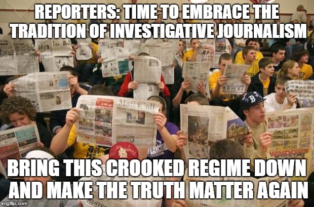 newspapers | REPORTERS: TIME TO EMBRACE THE TRADITION OF INVESTIGATIVE JOURNALISM; BRING THIS CROOKED REGIME DOWN AND MAKE THE TRUTH MATTER AGAIN | image tagged in newspapers | made w/ Imgflip meme maker