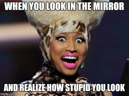 Happy Minaj Meme | WHEN YOU LOOK IN THE MIRROR; AND REALIZE HOW STUPID YOU LOOK | image tagged in memes,happy minaj | made w/ Imgflip meme maker