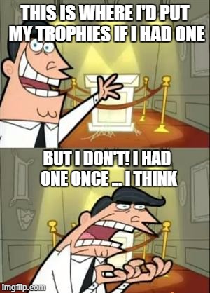 This Is Where I'd Put My Trophy If I Had One | THIS IS WHERE I'D PUT MY TROPHIES IF I HAD ONE; BUT I DON'T! I HAD ONE ONCE ... I THINK | image tagged in memes,this is where i'd put my trophy if i had one | made w/ Imgflip meme maker